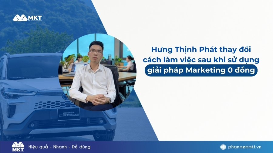 Hưng Thịnh Phát thay đổi cách làm việc sau khi sử dụng giải pháp Marketing 0 đồng