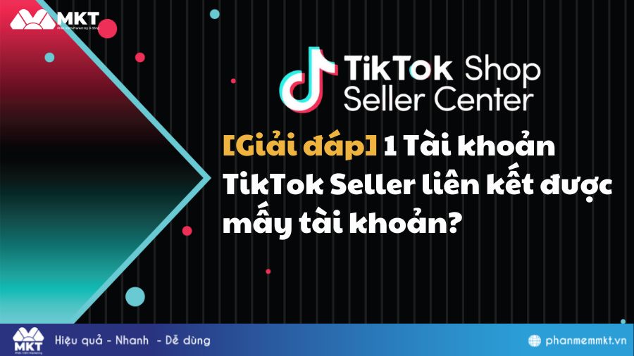 1 Tài khoản TikTok Seller liên kết được mấy tài khoản