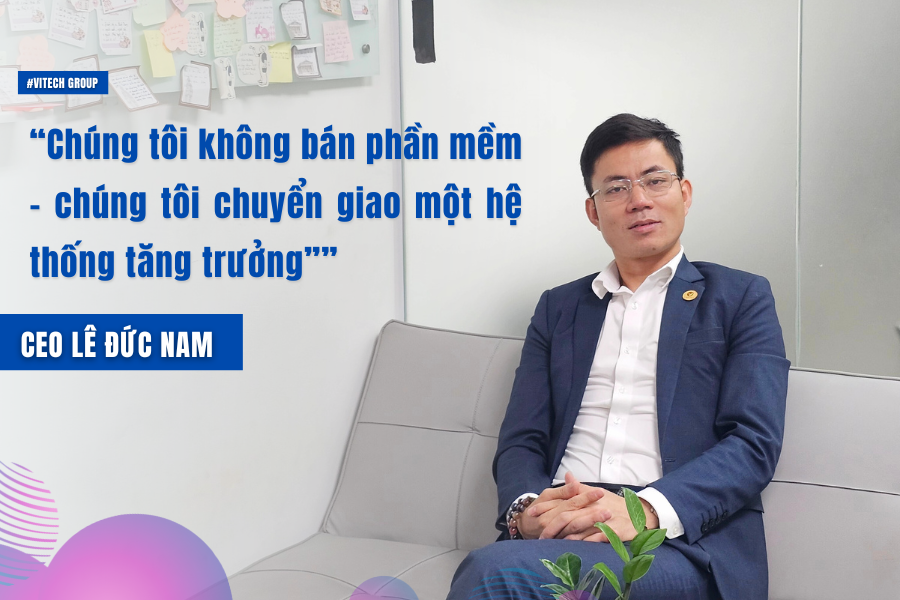 Lê Đức Nam: “Chúng tôi không bán phần mềm – chúng tôi chuyển giao một hệ thống tăng trưởng”
