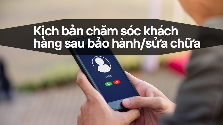Kịch bản chăm sóc khách hàng sau bảo hành/sửa chữa
